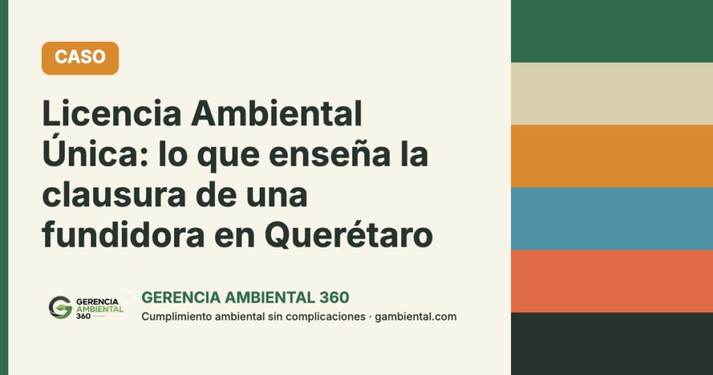 Licencia Ambiental Única: lecciones de la clausura de una fundidora en Querétaro - Gerencia Ambiental 360
